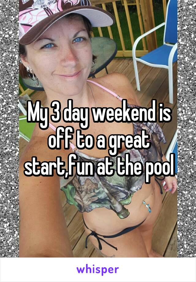 My 3 day weekend is off to a great start,fun at the pool