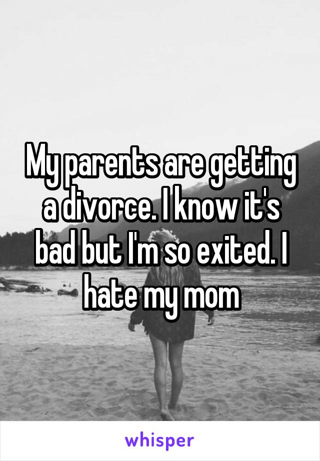 My parents are getting a divorce. I know it's bad but I'm so exited. I hate my mom
