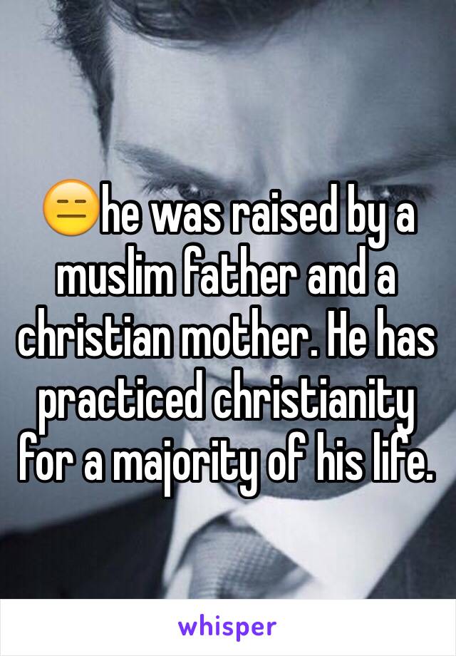 😑he was raised by a muslim father and a christian mother. He has practiced christianity for a majority of his life.