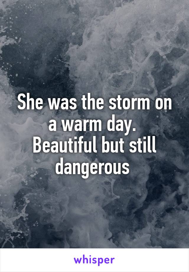 She was the storm on a warm day. 
Beautiful but still dangerous 