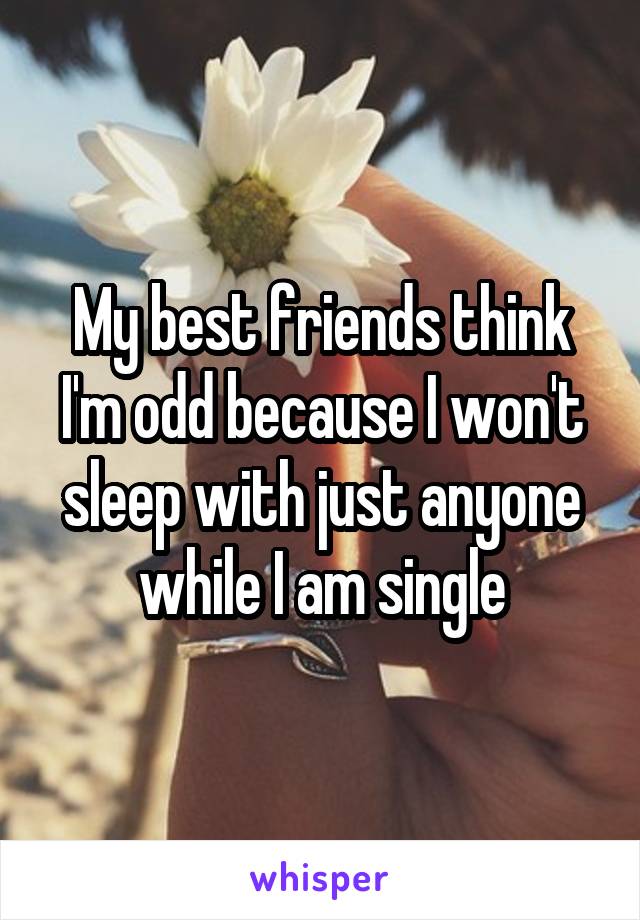 My best friends think I'm odd because I won't sleep with just anyone while I am single