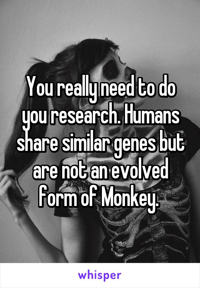 You really need to do you research. Humans share similar genes but are not an evolved form of Monkey. 