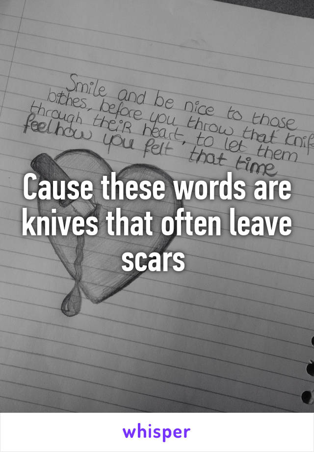Cause these words are knives that often leave scars 