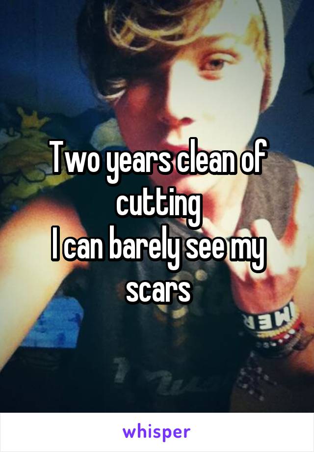Two years clean of cutting
I can barely see my scars