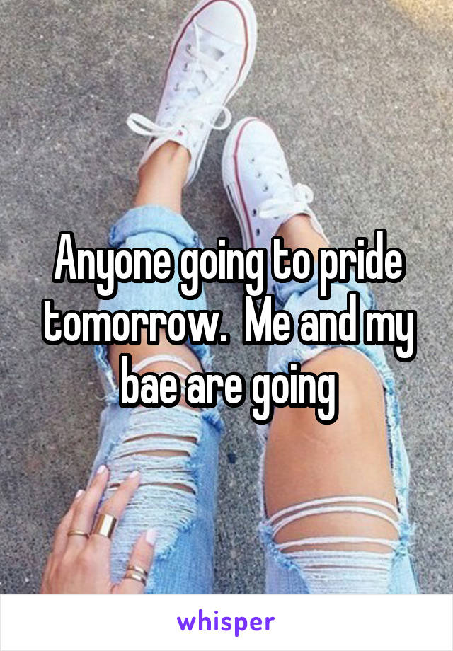 Anyone going to pride tomorrow.  Me and my bae are going