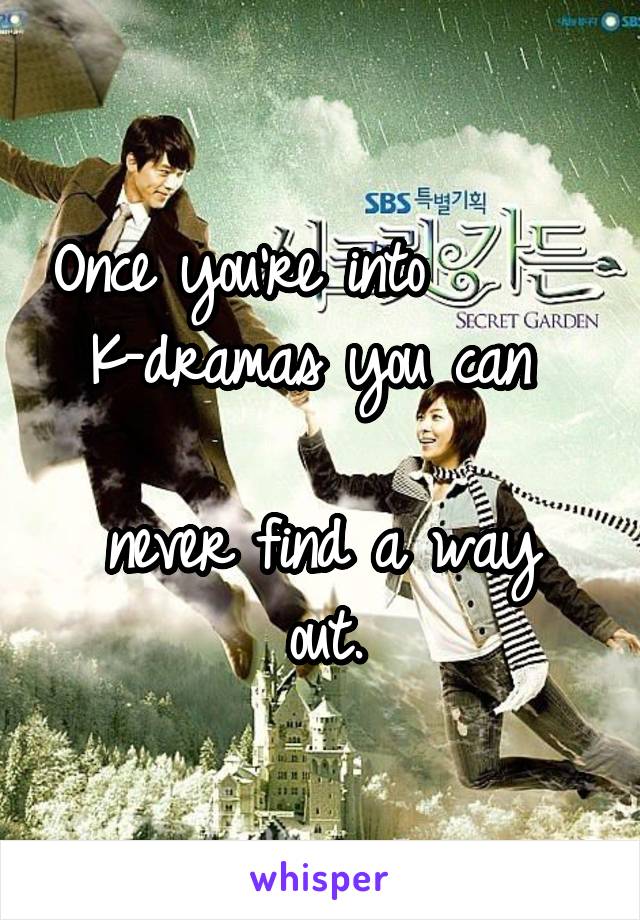 Once you're into      
K-dramas you can 

never find a way out.