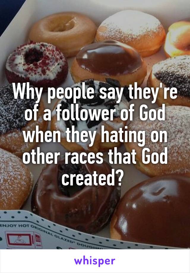 Why people say they're of a follower of God when they hating on other races that God created? 
