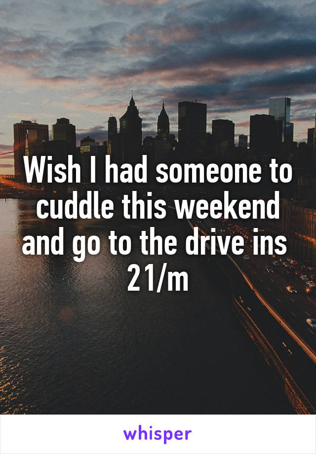 Wish I had someone to cuddle this weekend and go to the drive ins 
21/m