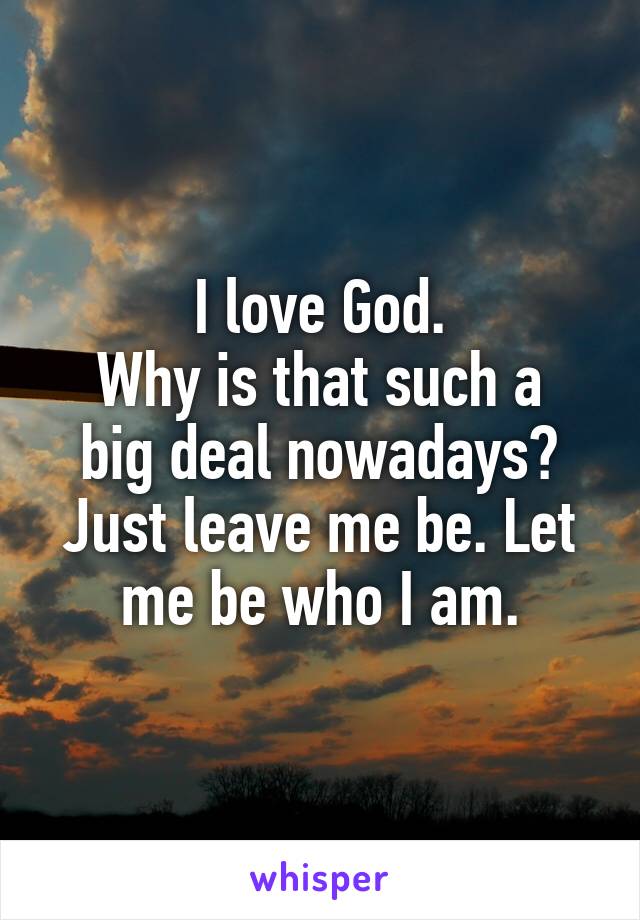 I love God.
Why is that such a big deal nowadays? Just leave me be. Let me be who I am.