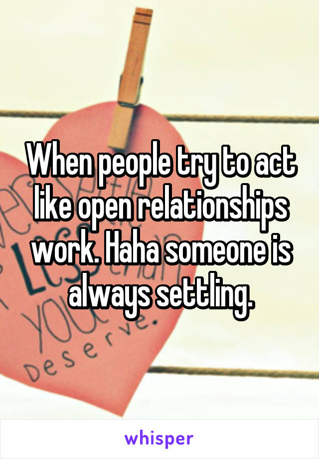 When people try to act like open relationships work. Haha someone is always settling.