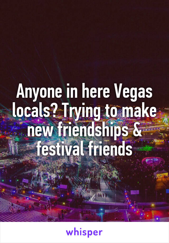 Anyone in here Vegas locals? Trying to make new friendships & festival friends