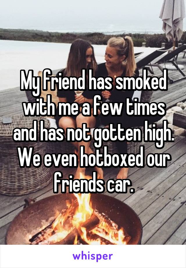 My friend has smoked with me a few times and has not gotten high. We even hotboxed our friends car.