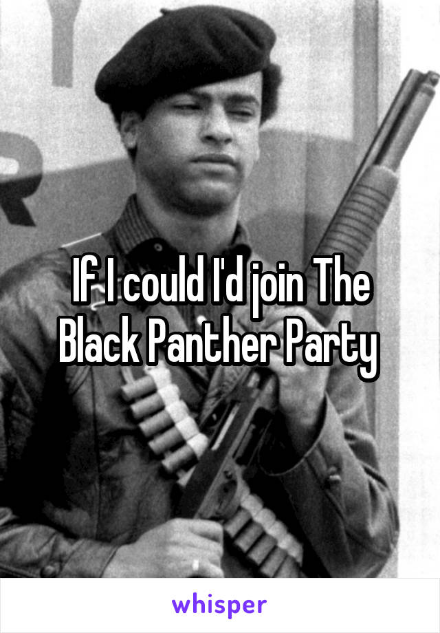 If I could I'd join The Black Panther Party 