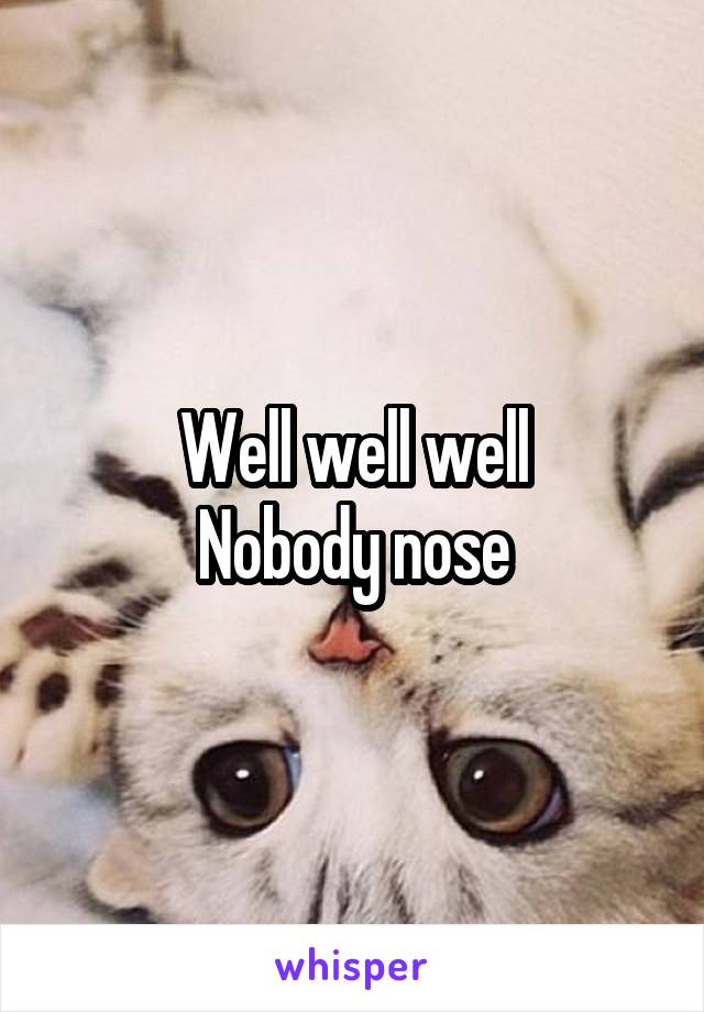 Well well well
Nobody nose