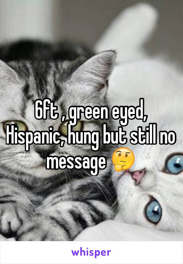 6ft , green eyed, Hispanic, hung but still no message 🤔