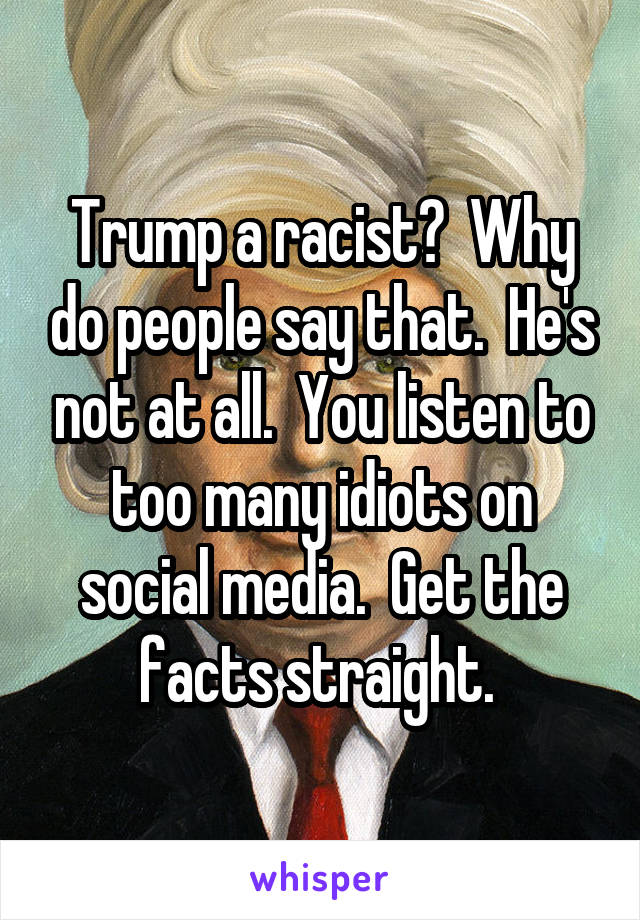 Trump a racist?  Why do people say that.  He's not at all.  You listen to too many idiots on social media.  Get the facts straight. 