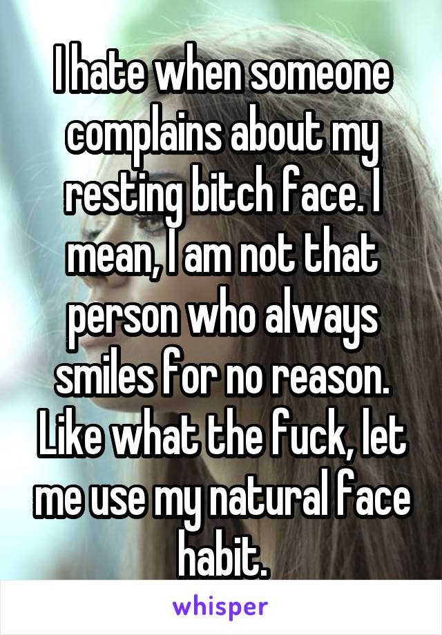 I hate when someone complains about my resting bitch face. I mean, I am not that person who always smiles for no reason. Like what the fuck, let me use my natural face habit.