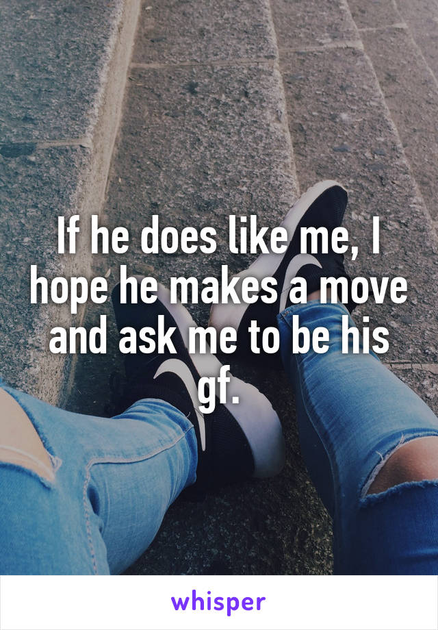 If he does like me, I hope he makes a move and ask me to be his gf.