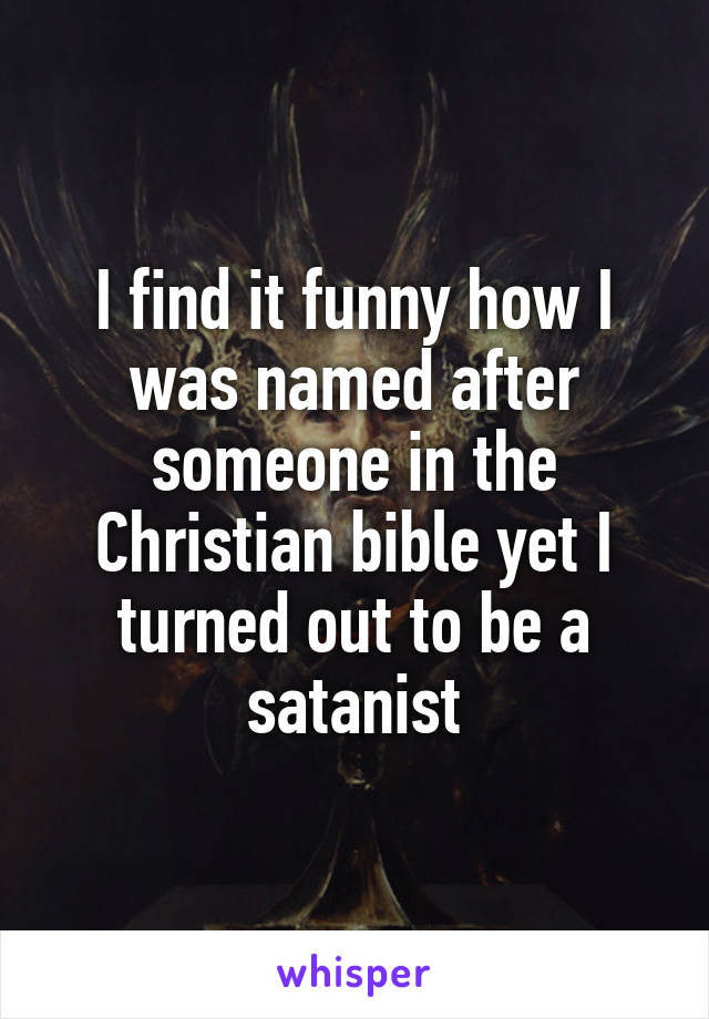 I find it funny how I was named after someone in the Christian bible yet I turned out to be a satanist