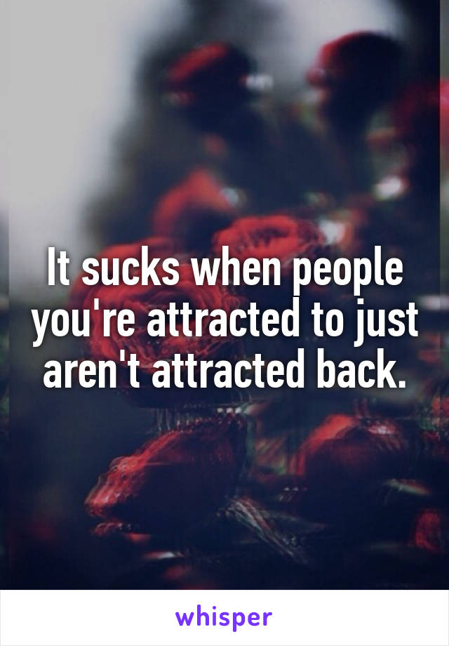 It sucks when people you're attracted to just aren't attracted back.