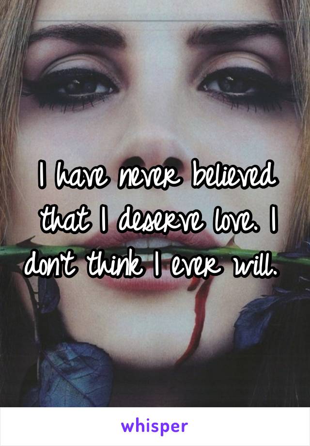 I have never believed that I deserve love. I don't think I ever will. 