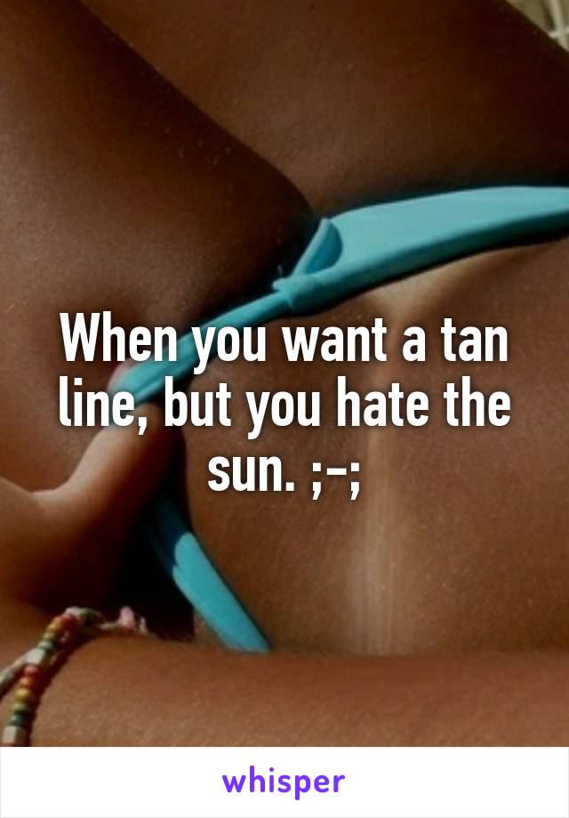 When you want a tan line, but you hate the sun. ;-;