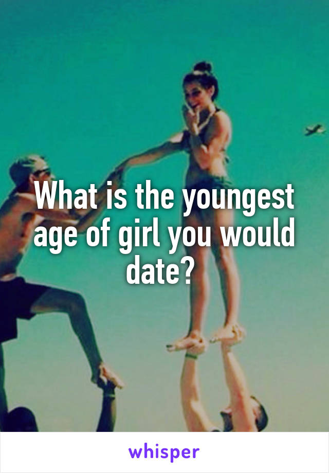 What is the youngest age of girl you would date? 