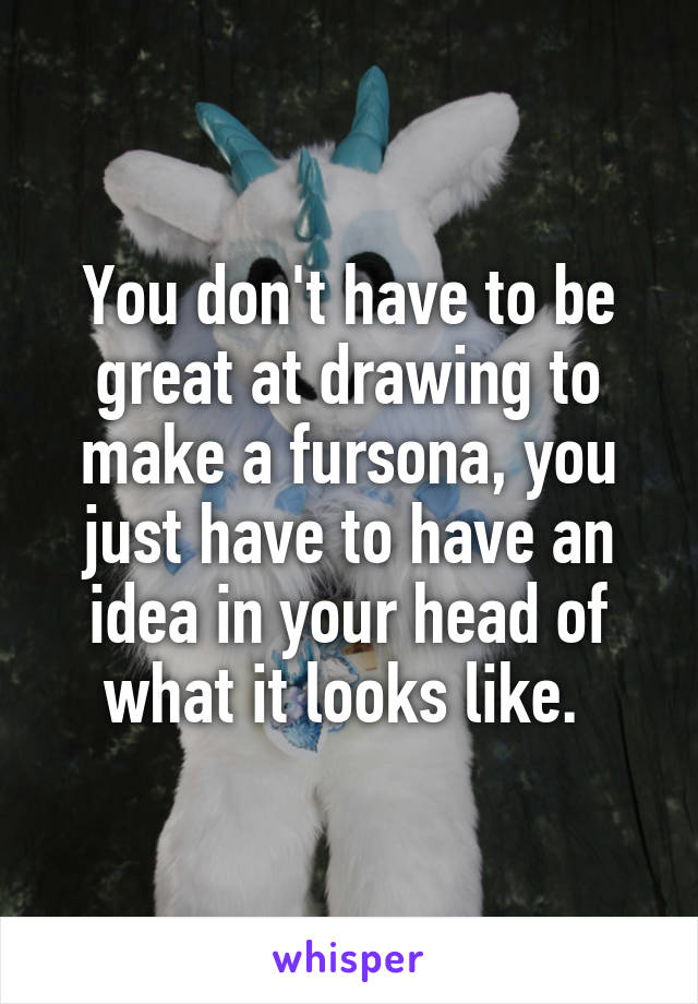 You don't have to be great at drawing to make a fursona, you just have to have an idea in your head of what it looks like. 