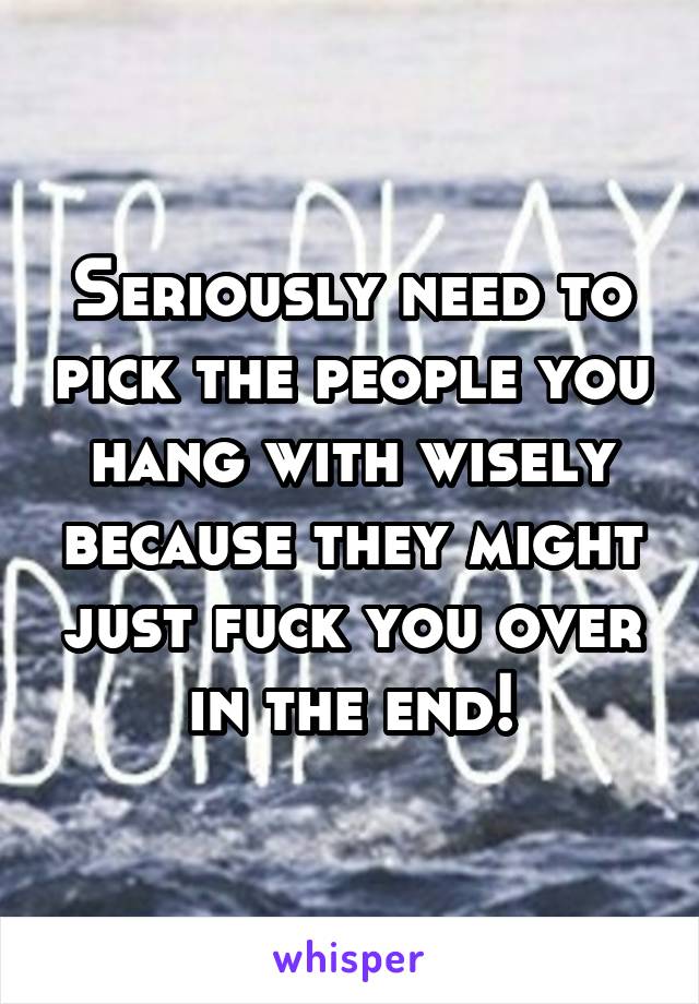 Seriously need to pick the people you hang with wisely because they might just fuck you over in the end!