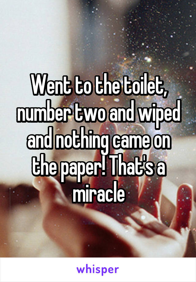 Went to the toilet, number two and wiped and nothing came on the paper! That's a miracle