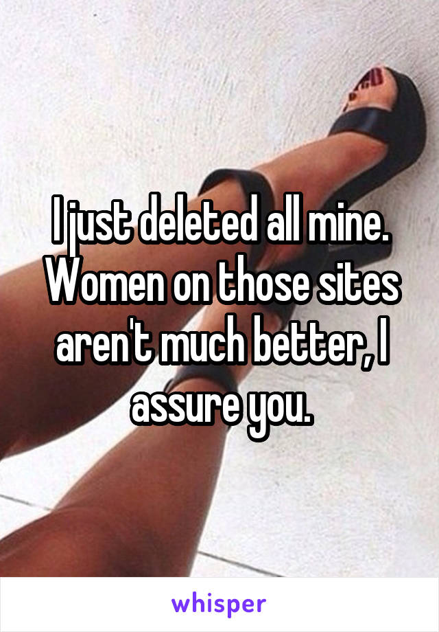 I just deleted all mine. Women on those sites aren't much better, I assure you.