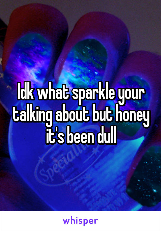 Idk what sparkle your talking about but honey it's been dull
