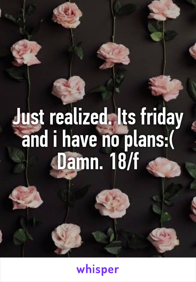 Just realized. Its friday and i have no plans:( Damn. 18/f