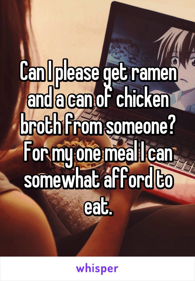 Can I please get ramen and a can of chicken broth from someone? For my one meal I can somewhat afford to eat.