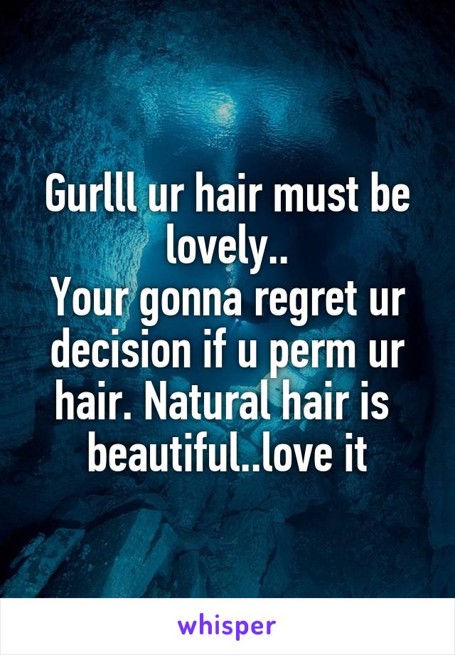 Gurlll ur hair must be lovely..
Your gonna regret ur decision if u perm ur hair. Natural hair is  beautiful..love it