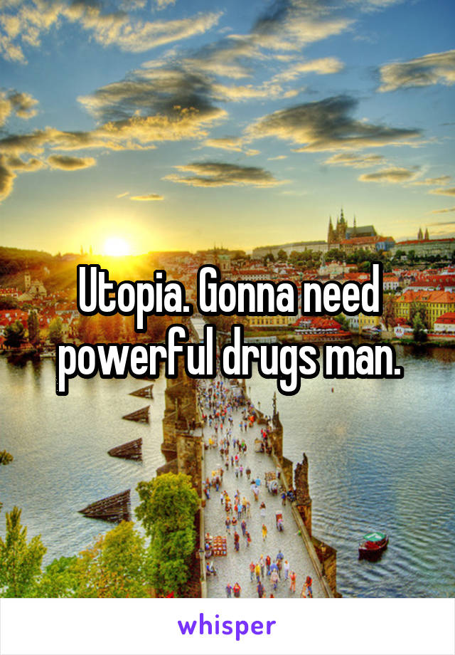 Utopia. Gonna need powerful drugs man.