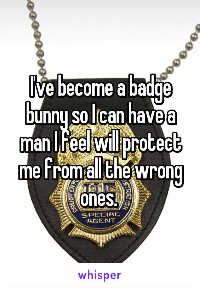 I've become a badge bunny so I can have a man I feel will protect me from all the wrong ones. 