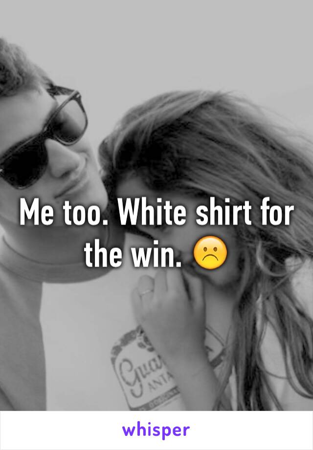 Me too. White shirt for the win. ☹️