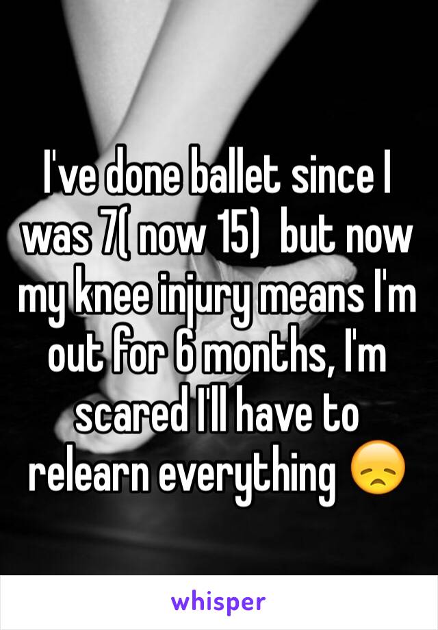 I've done ballet since I was 7( now 15)  but now my knee injury means I'm out for 6 months, I'm scared I'll have to relearn everything 😞