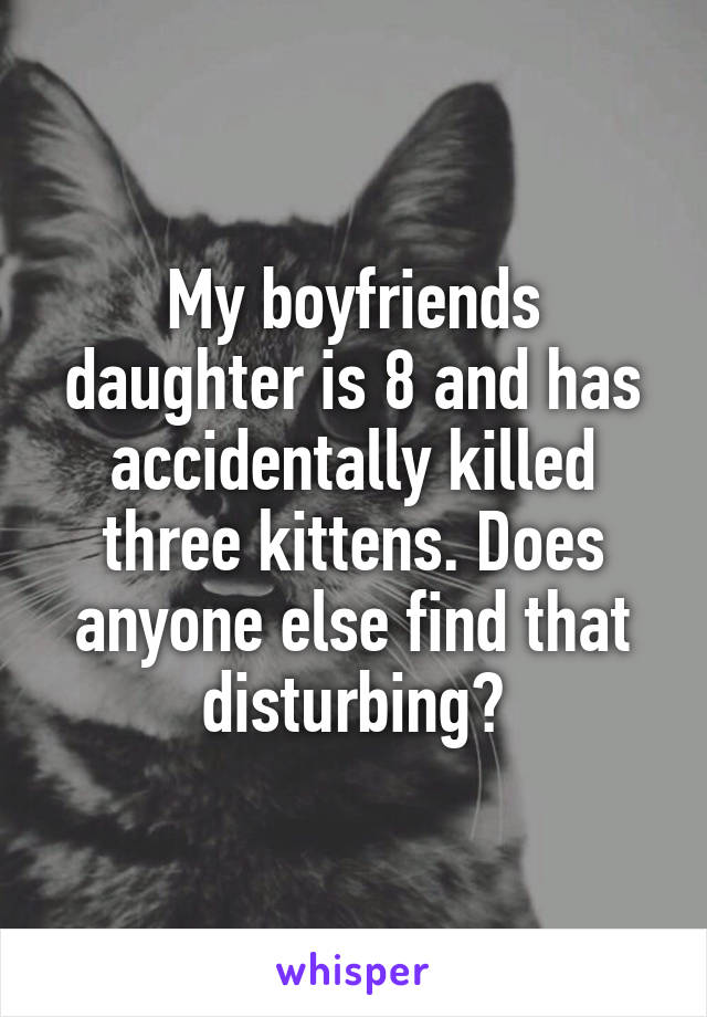 My boyfriends daughter is 8 and has accidentally killed three kittens. Does anyone else find that disturbing?