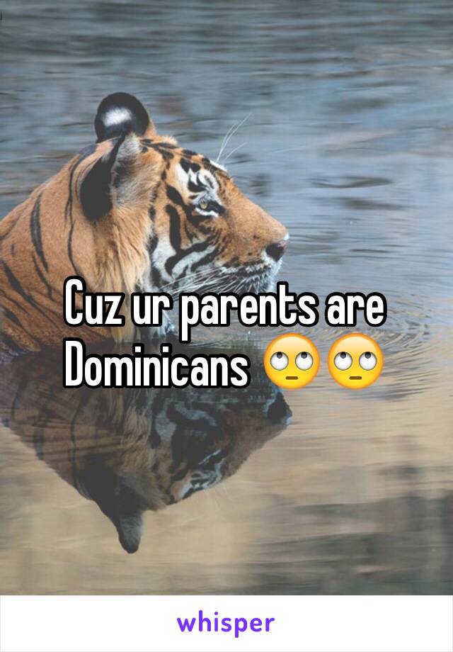 Cuz ur parents are Dominicans 🙄🙄