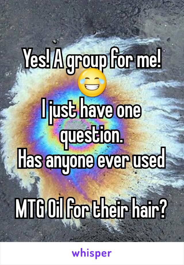 Yes! A group for me! 😂
I just have one question.
Has anyone ever used

 MTG Oil for their hair? 