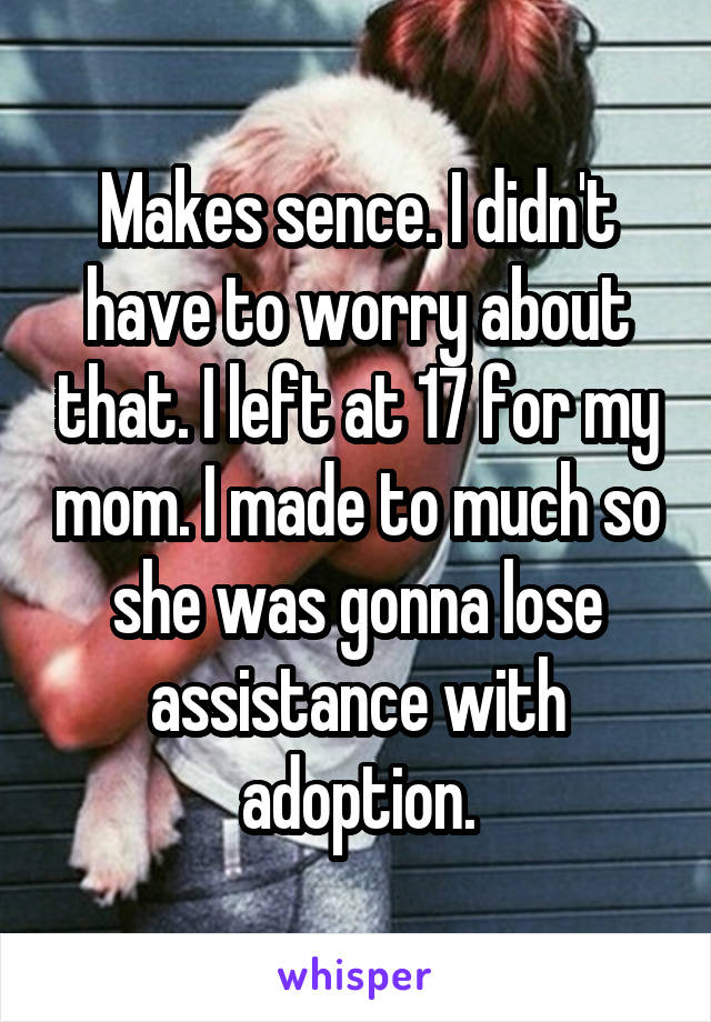 Makes sence. I didn't have to worry about that. I left at 17 for my mom. I made to much so she was gonna lose assistance with adoption.