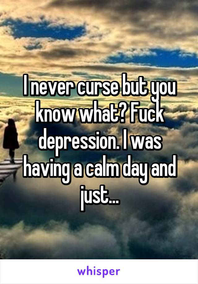 I never curse but you know what? Fuck depression. I was having a calm day and just...