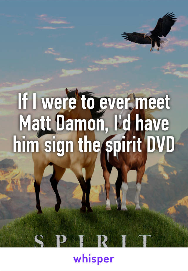 If I were to ever meet Matt Damon, I'd have him sign the spirit DVD 