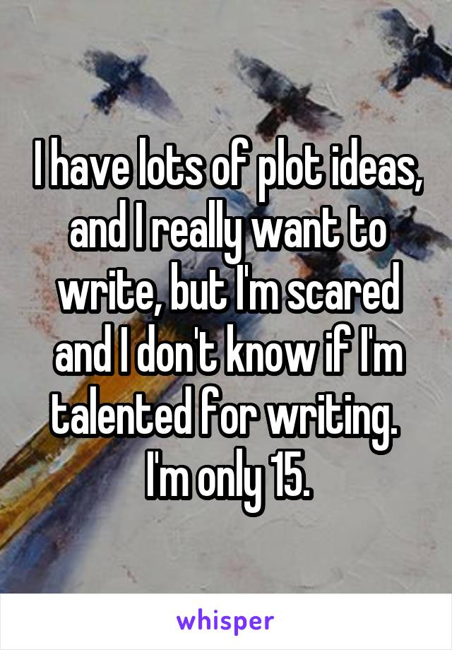 I have lots of plot ideas, and I really want to write, but I'm scared and I don't know if I'm talented for writing. 
I'm only 15.