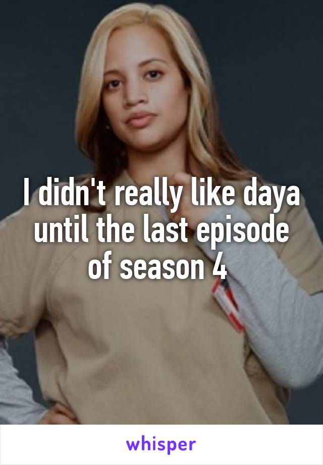 I didn't really like daya until the last episode of season 4 