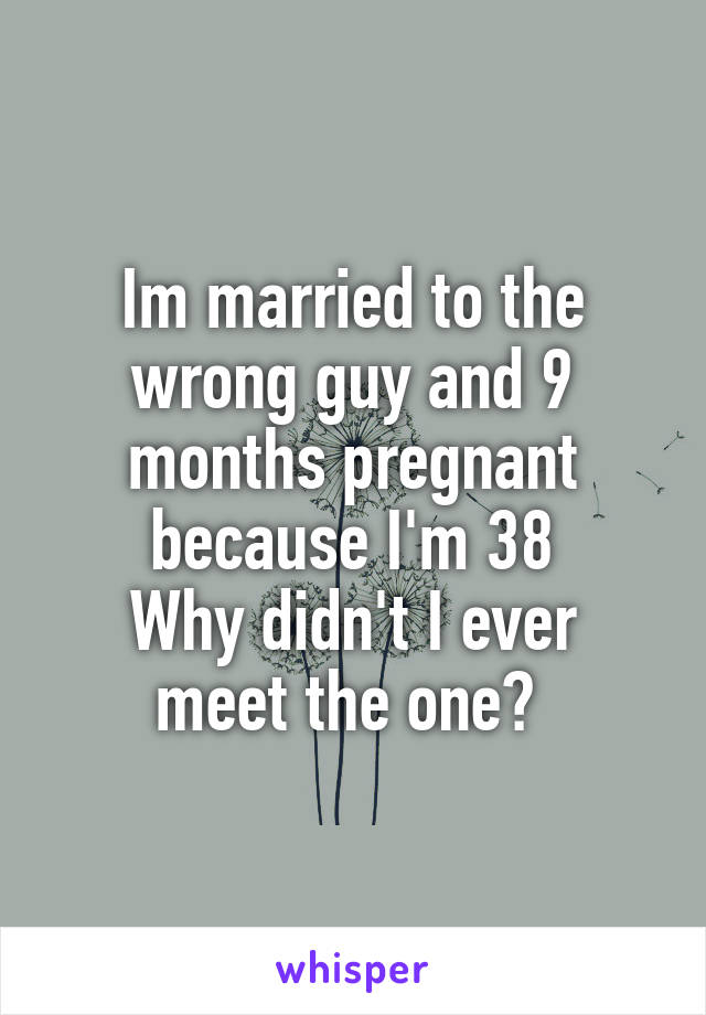 Im married to the wrong guy and 9 months pregnant because I'm 38
Why didn't I ever meet the one? 