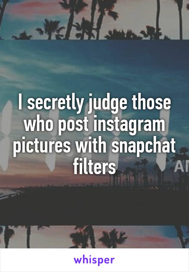 I secretly judge those who post instagram pictures with snapchat filters