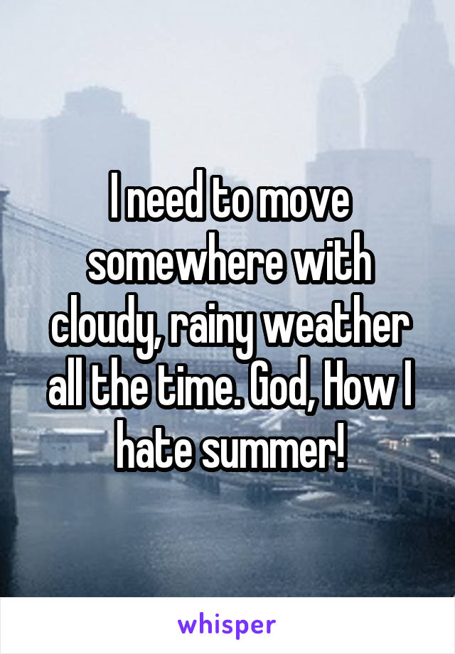 I need to move somewhere with cloudy, rainy weather all the time. God, How I hate summer!